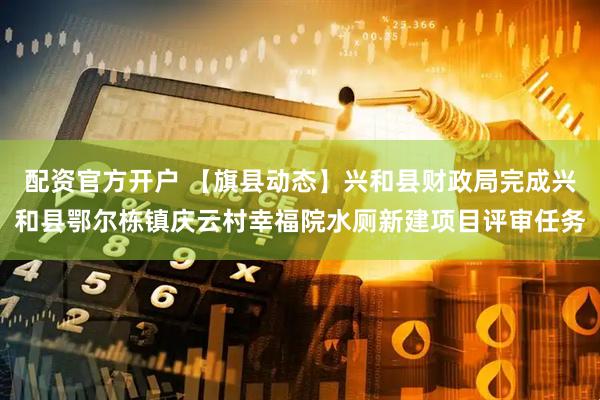 配资官方开户 【旗县动态】兴和县财政局完成兴和县鄂尔栋镇庆云村幸福院水厕新建项目评审任务